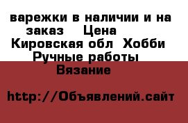 варежки,в наличии и на заказ. › Цена ­ 200 - Кировская обл. Хобби. Ручные работы » Вязание   